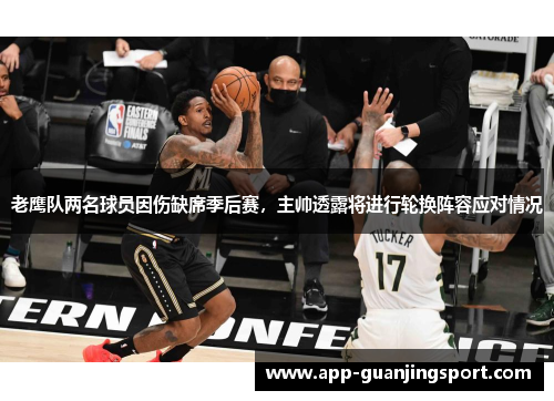 老鹰队两名球员因伤缺席季后赛，主帅透露将进行轮换阵容应对情况