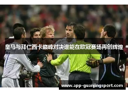 皇马与拜仁西卡巅峰对决谁能在欧冠赛场再创辉煌