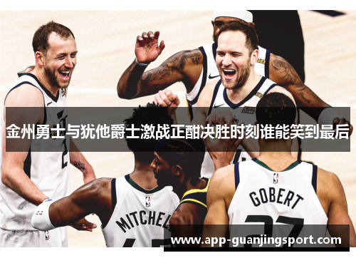 金州勇士与犹他爵士激战正酣决胜时刻谁能笑到最后